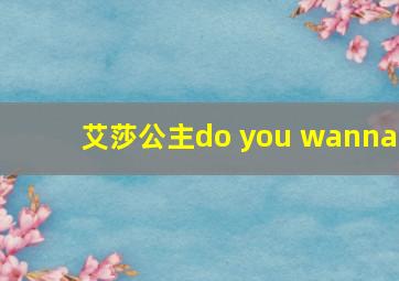 艾莎公主do you wanna